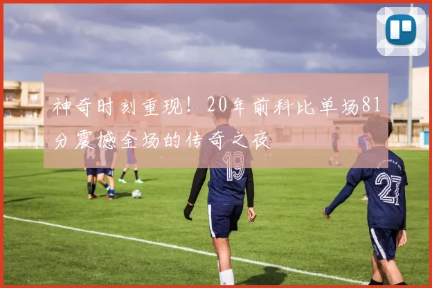 神奇时刻重现！20年前科比单场81分震撼全场的传奇之夜
