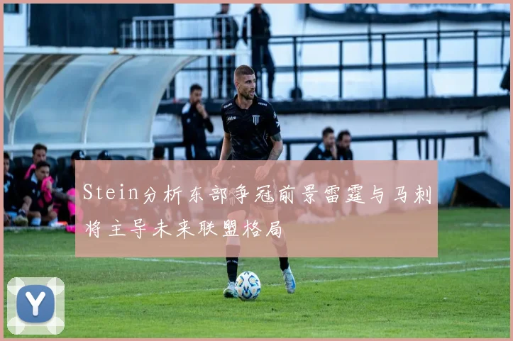 Stein分析东部争冠前景雷霆与马刺将主导未来联盟格局