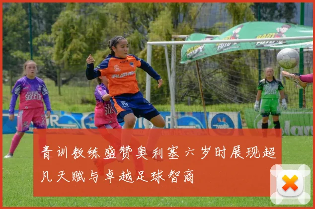 青训教练盛赞奥利塞六岁时展现超凡天赋与卓越足球智商