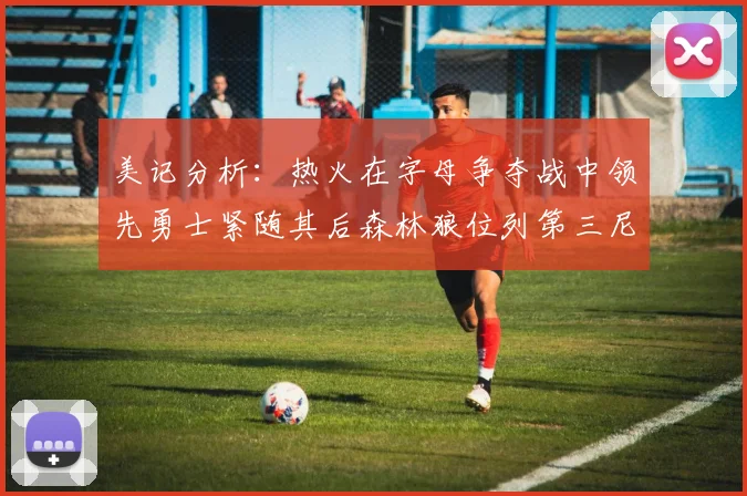 美记分析：热火在字母争夺战中领先勇士紧随其后森林狼位列第三尼克斯处于最后位置
