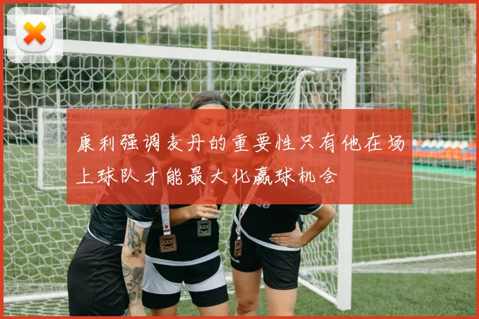 康利强调麦丹的重要性只有他在场上球队才能最大化赢球机会