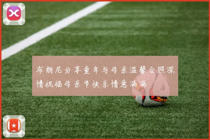 布朗尼分享童年与母亲温馨合照深情祝福母亲节快乐情意满满