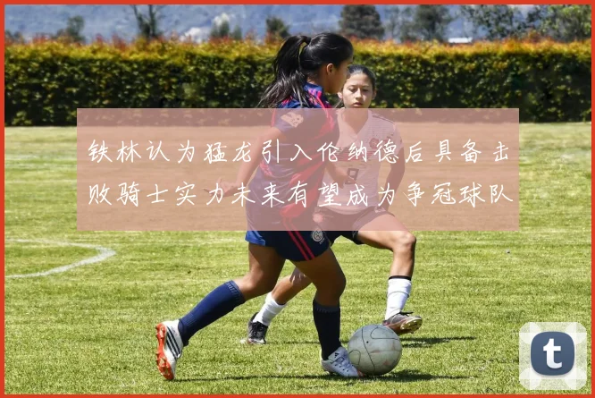 铁林认为猛龙引入伦纳德后具备击败骑士实力未来有望成为争冠球队