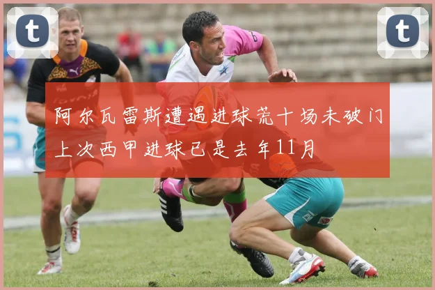 阿尔瓦雷斯遭遇进球荒十场未破门上次西甲进球已是去年11月
