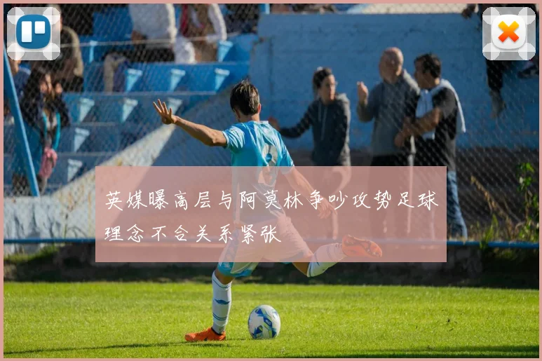 英媒曝高层与阿莫林争吵攻势足球理念不合关系紧张