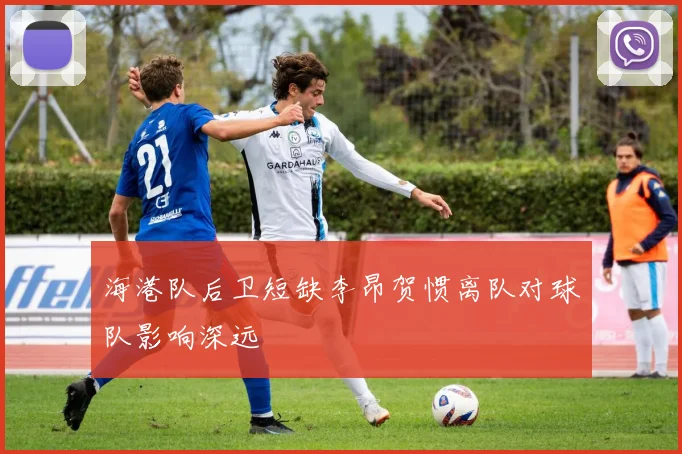 海港队后卫短缺李昂贺惯离队对球队影响深远