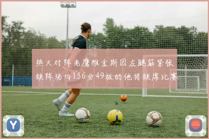 热火对阵老鹰维金斯因左腿筋紧张缺阵场均156分49板的他将缺席比赛