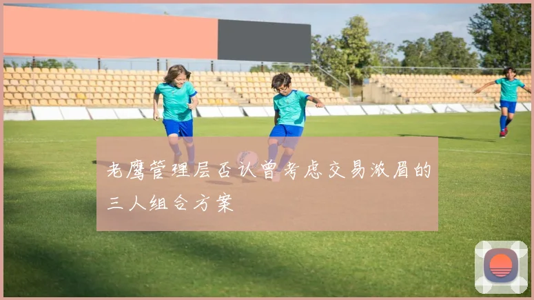 老鹰管理层否认曾考虑交易浓眉的三人组合方案