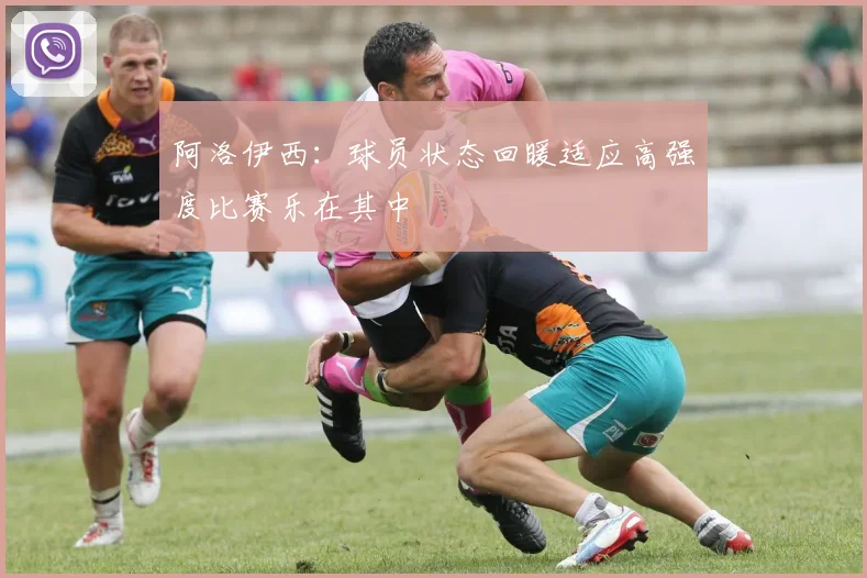 阿洛伊西：球员状态回暖适应高强度比赛乐在其中