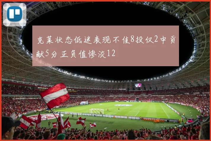 克莱状态低迷表现不佳8投仅2中贡献5分正负值惨淡12