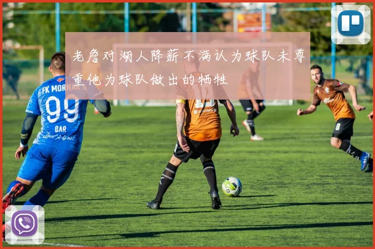 老詹对湖人降薪不满认为球队未尊重他为球队做出的牺牲
