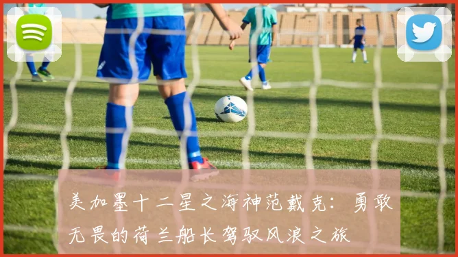美加墨十二星之海神范戴克：勇敢无畏的荷兰船长驾驭风浪之旅