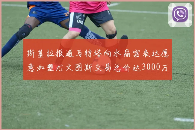 斯基拉报道马特塔向水晶宫表达愿意加盟尤文图斯交易总价达3000万欧元