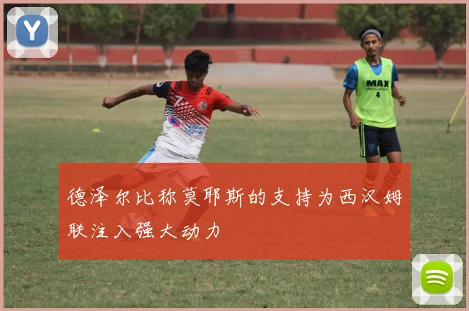 德泽尔比称莫耶斯的支持为西汉姆联注入强大动力